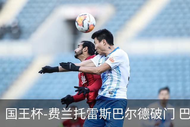 国王杯-费兰托雷斯巴尔德破门 巴萨3-1晋级8强